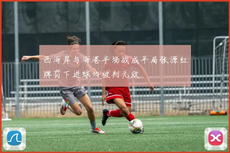 西海岸与海港半场战成平局张源红牌罚下进球均被判无效