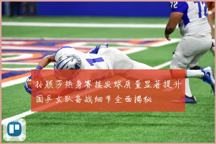 孙颖莎热身赛接发球质量显著提升国乒女队备战细节全面揭秘