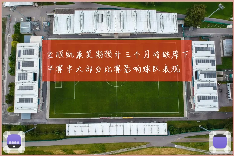 金顺凯康复期预计三个月将缺席下半赛季大部分比赛影响球队表现