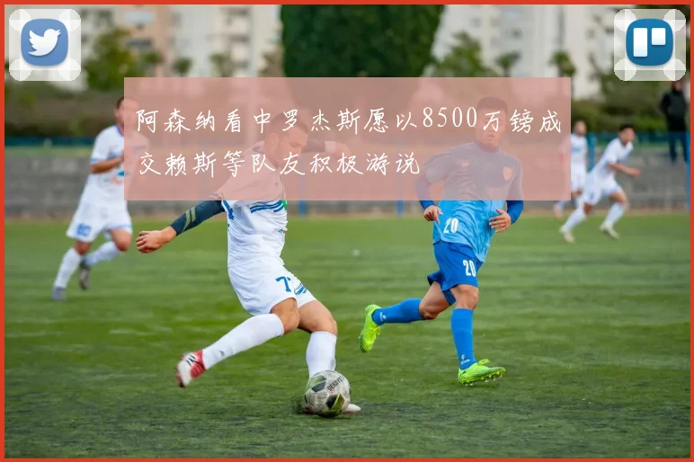 阿森纳看中罗杰斯愿以8500万镑成交赖斯等队友积极游说