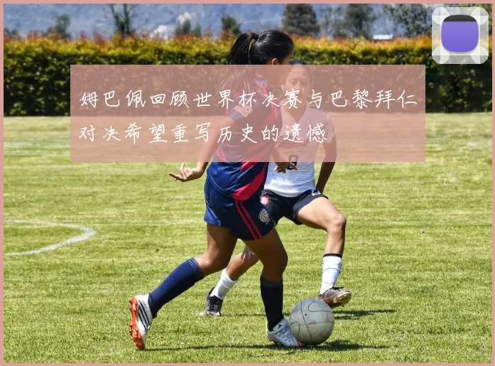 姆巴佩回顾世界杯决赛与巴黎拜仁对决希望重写历史的遗憾