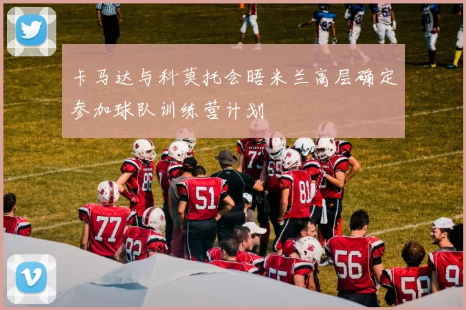 卡马达与科莫托会晤米兰高层确定参加球队训练营计划