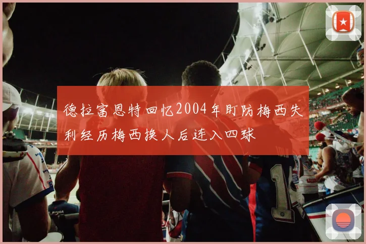 德拉富恩特回忆2004年盯防梅西失利经历梅西换人后连入四球