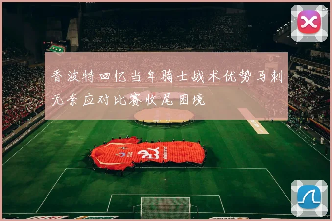 香波特回忆当年骑士战术优势马刺无奈应对比赛收尾困境