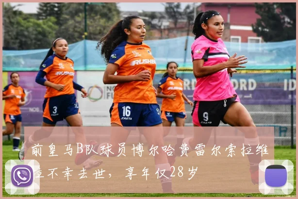 前皇马B队球员博尔哈费雷尔索拉维拉不幸去世，享年仅28岁