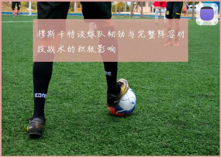 穆斯卡特谈球队韧劲与完整阵容对技战术的积极影响