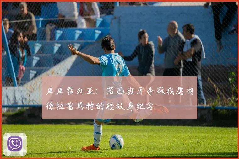 库库雷利亚：若西班牙夺冠我愿将德拉富恩特的脸纹身纪念