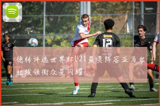 德转评选世界杯U21最贵阵容亚马尔杜埃领衔众星闪耀