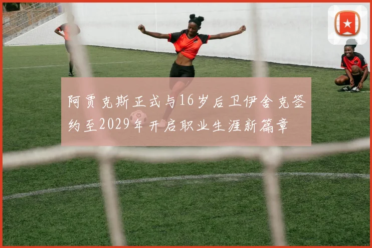 阿贾克斯正式与16岁后卫伊舍克签约至2029年开启职业生涯新篇章