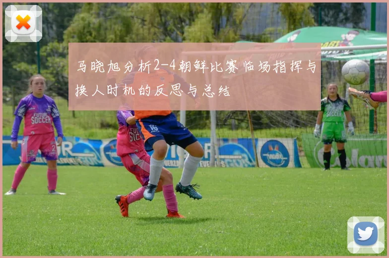 马晓旭分析2-4朝鲜比赛临场指挥与换人时机的反思与总结