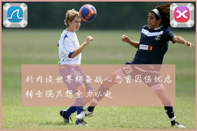 科内谈世界杯备战心态曾因伤忧虑转会现只想全力以赴