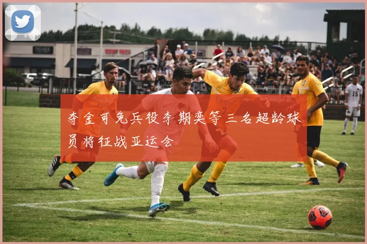夺金可免兵役李期奕等三名超龄球员将征战亚运会