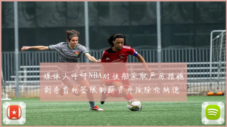 媒体人呼吁NBA对快船采取严厉措施剥夺首轮签限制薪资并废除伦纳德合同