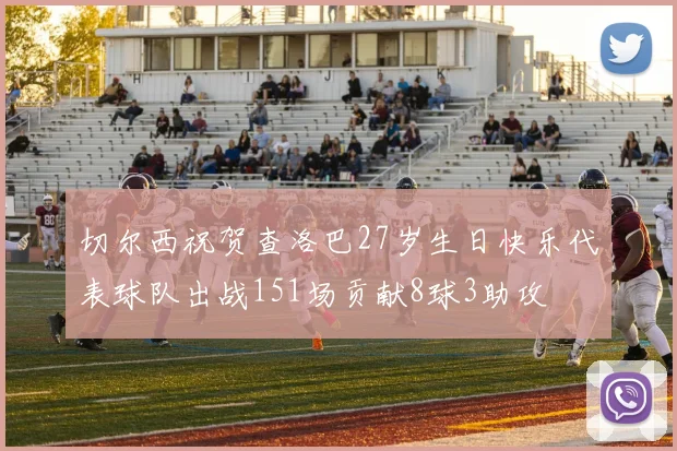 切尔西祝贺查洛巴27岁生日快乐代表球队出战151场贡献8球3助攻