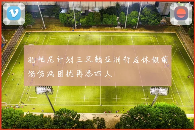孔帕尼计划三叉戟亚洲行后休假前场伤病困扰再添四人