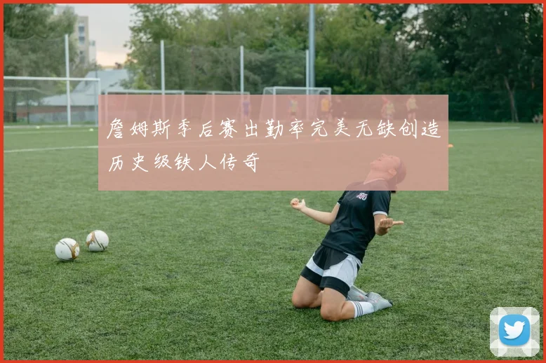 詹姆斯季后赛出勤率完美无缺创造历史级铁人传奇
