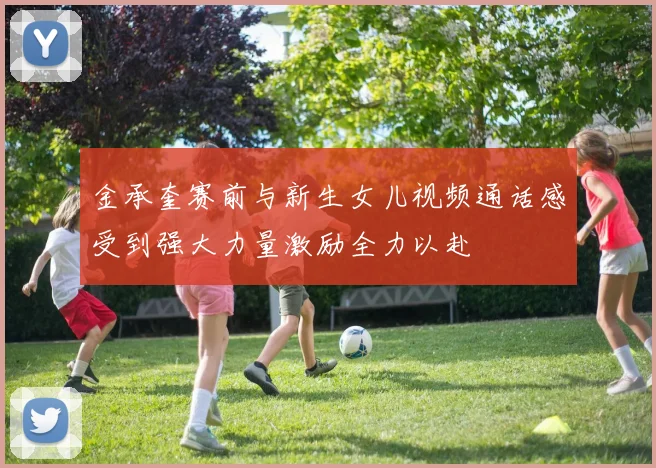 金承奎赛前与新生女儿视频通话感受到强大力量激励全力以赴