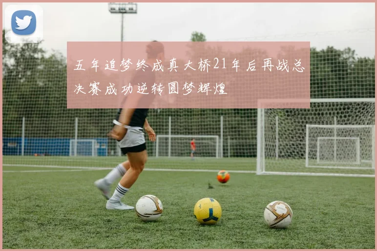 五年追梦终成真大桥21年后再战总决赛成功逆转圆梦辉煌