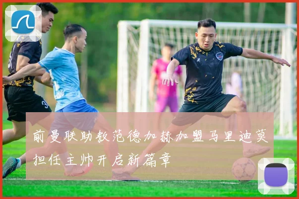 前曼联助教范德加赫加盟马里迪莫担任主帅开启新篇章