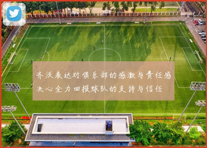 齐沃表达对俱乐部的感激与责任感决心全力回报球队的支持与信任