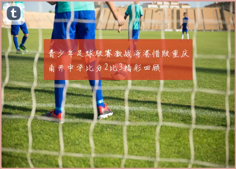 青少年足球联赛激战海港惜败重庆南开中学比分2比3精彩回顾