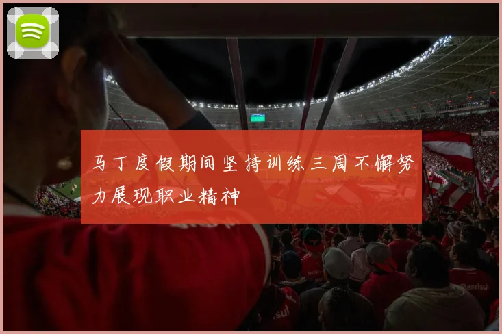 马丁度假期间坚持训练三周不懈努力展现职业精神