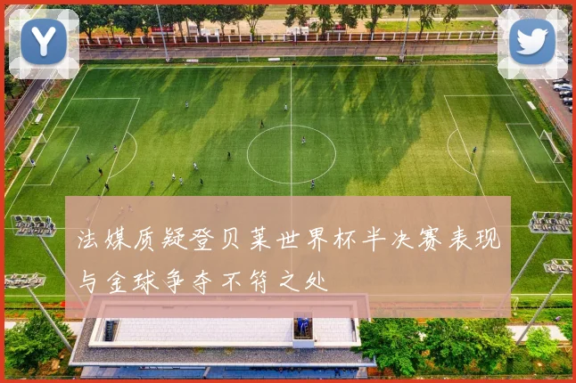 法媒质疑登贝莱世界杯半决赛表现与金球争夺不符之处
