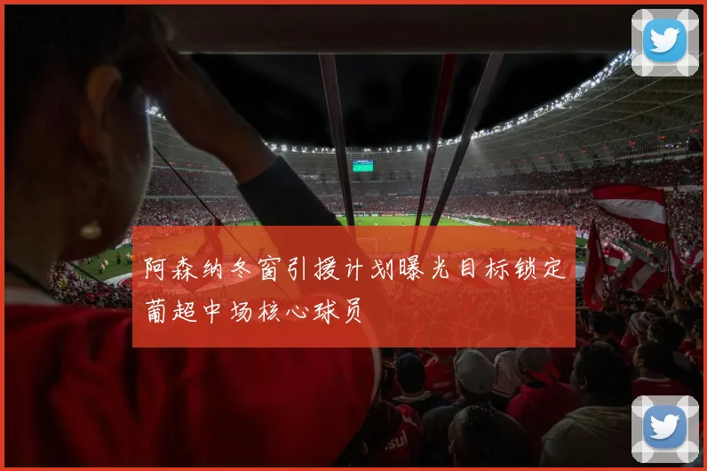 阿森纳冬窗引援计划曝光目标锁定葡超中场核心球员